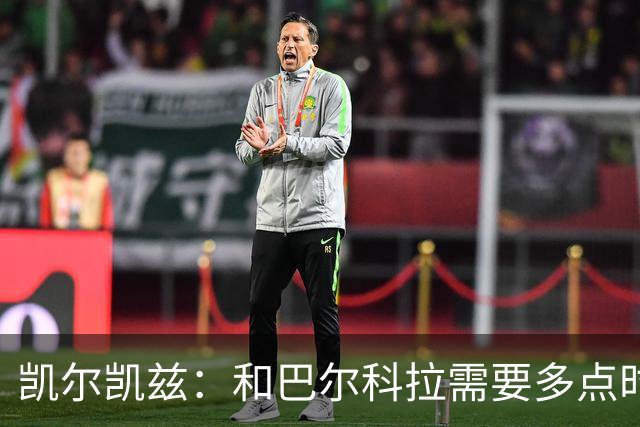 凯尔凯兹：和巴尔科拉需要多点时间磨合，索博想每场都上场